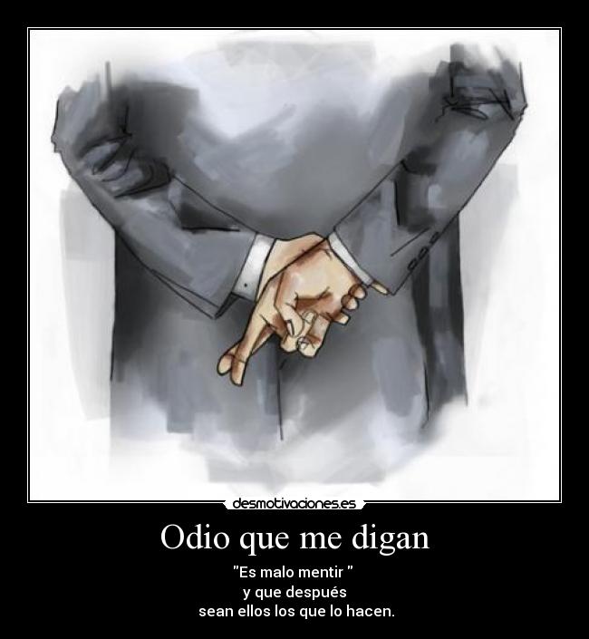 Odio que me digan - Es malo mentir  
y que después
 sean ellos los que lo hacen.