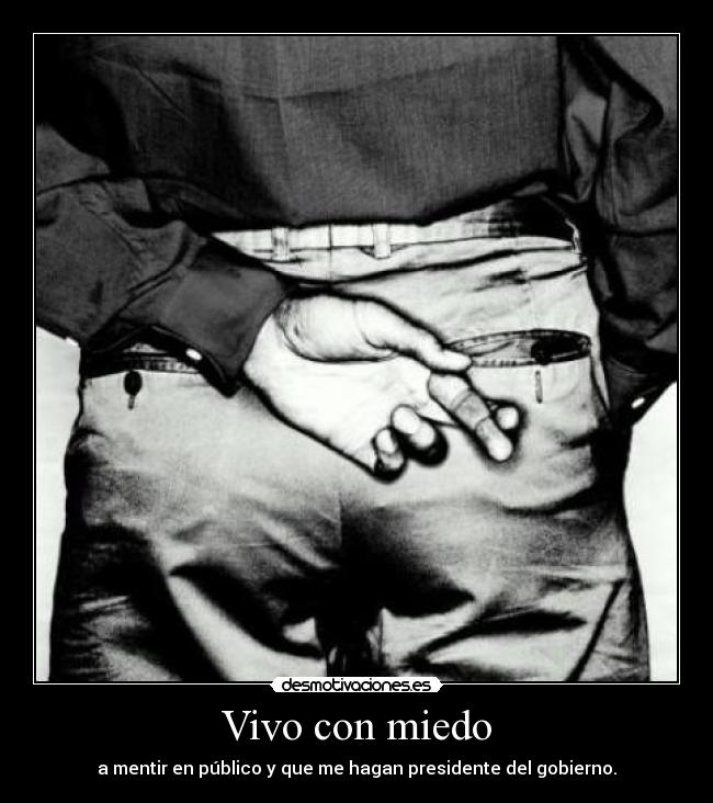 Vivo con miedo - a mentir en público y que me hagan presidente del gobierno.