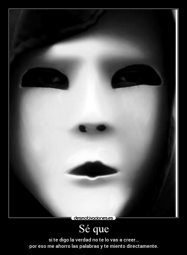 Sé que - si te digo la verdad no te lo vas a creer...
por eso me ahorro las palabras y te miento directamente.