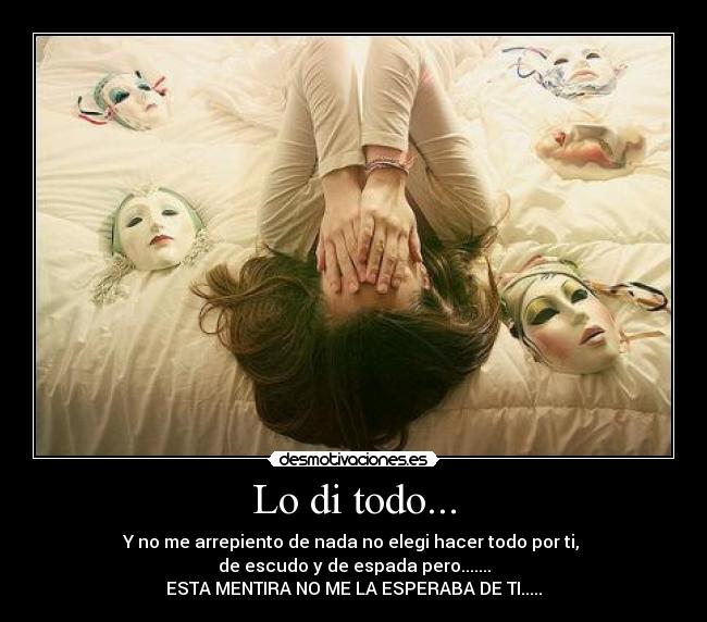 Lo di todo... - Y no me arrepiento de nada no elegi hacer todo por ti,
de escudo y de espada pero.......
ESTA MENTIRA NO ME LA ESPERABA DE TI.....