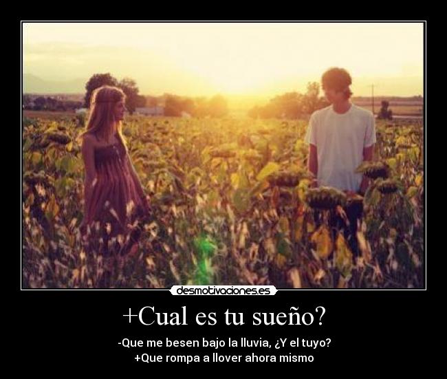 +Cual es tu sueño? - -Que me besen bajo la lluvia, ¿Y el tuyo?
+Que rompa a llover ahora mismo