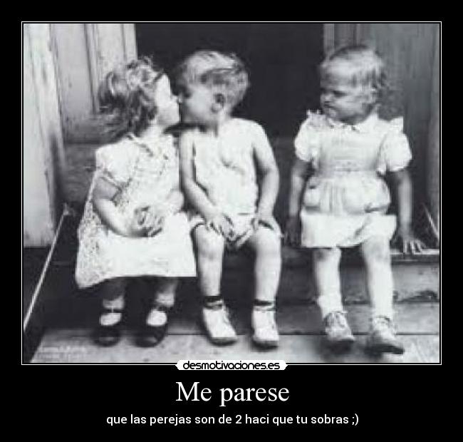 Me parese - que las perejas son de 2 haci que tu sobras ;)