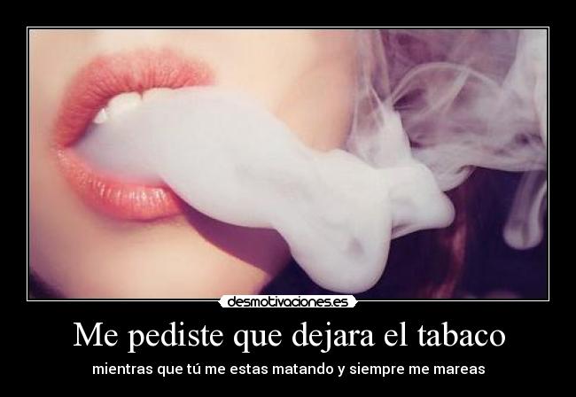 Me pediste que dejara el tabaco - mientras que tú me estas matando y siempre me mareas