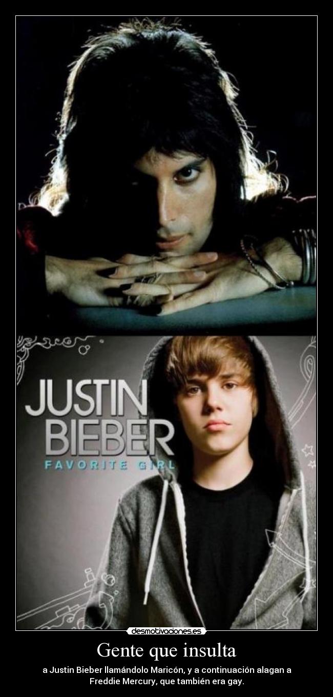 Gente que insulta - a Justin Bieber llamándolo Maricón, y a continuación alagan a
Freddie Mercury, que también era gay.