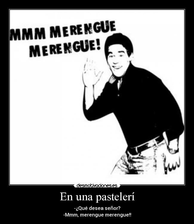 En una pastelerí - -¿Qué desea señor?
-Mmm, merengue merengue!!