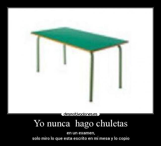 Yo nunca hago chuletas - en un examen,
solo miro lo que esta escrito en mi mesa y lo copio