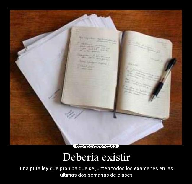 Debería existir - una puta ley que prohíba que se junten todos los exámenes en las
ultimas dos semanas de clases
