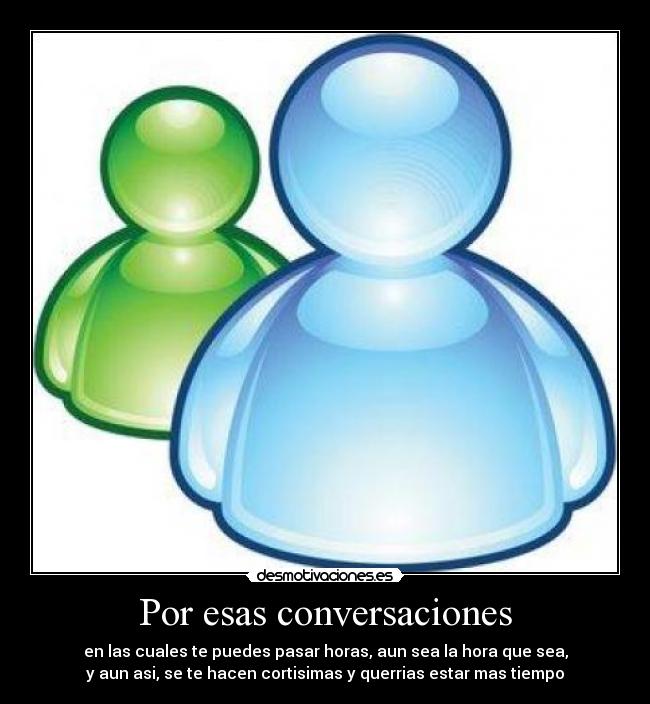 Por esas conversaciones - en las cuales te puedes pasar horas, aun sea la hora que sea,
y aun asi, se te hacen cortisimas y querrias estar mas tiempo