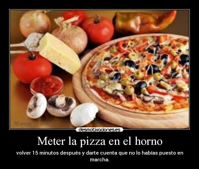 Meter la pizza en el horno - volver 15 minutos después y darte cuenta que no lo habías puesto en marcha.