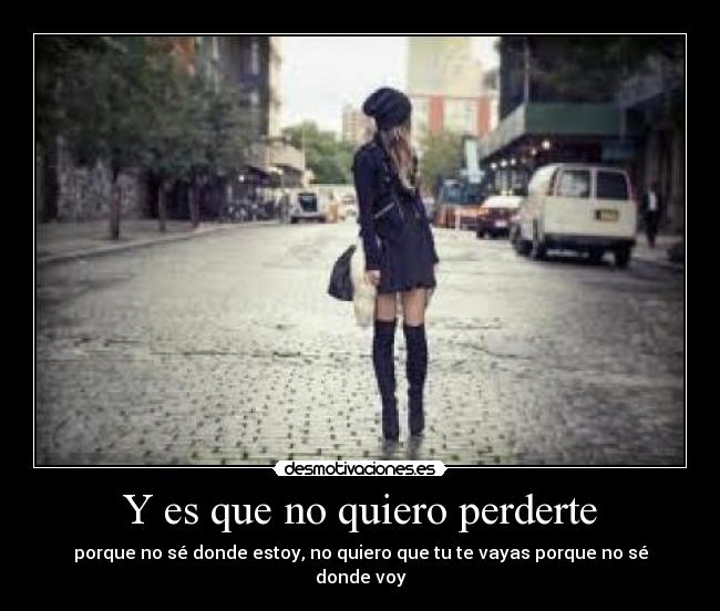 Y es que no quiero perderte - porque no sé donde estoy, no quiero que tu te vayas porque no sé donde voy