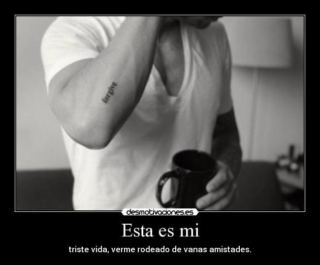 Esta es mi - triste vida, verme rodeado de vanas amistades.