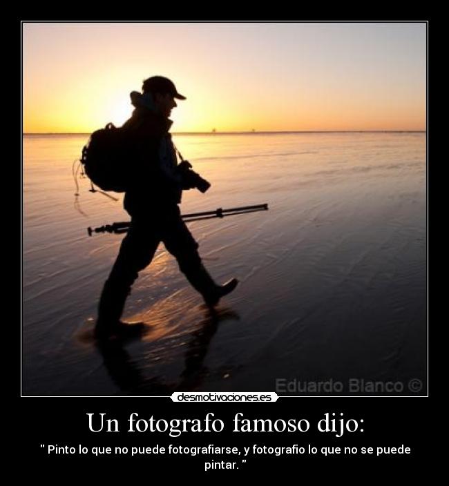 Un fotografo famoso dijo: -  Pinto lo que no puede fotografiarse, y fotografio lo que no se puede pintar. 