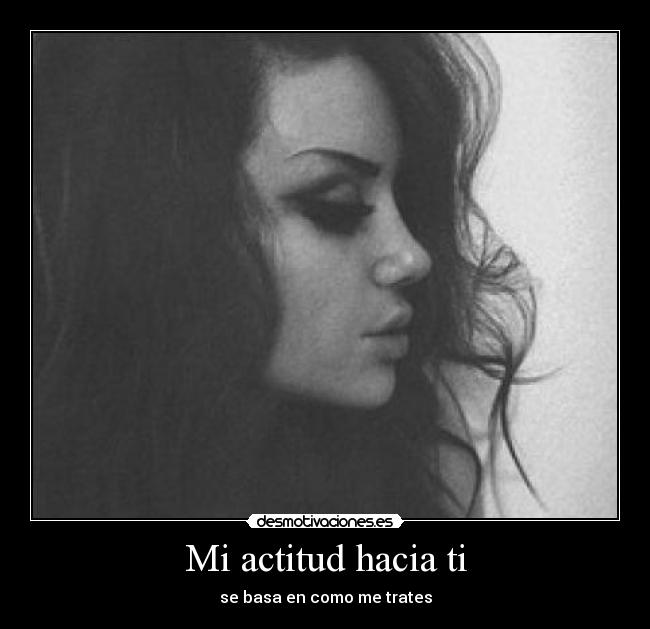 Mi actitud hacia ti - se basa en como me trates