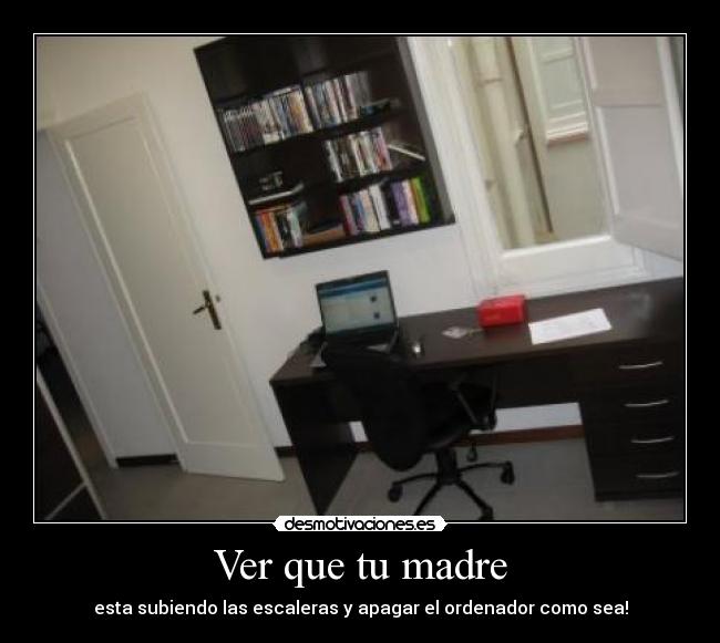 Ver que tu madre - esta subiendo las escaleras y apagar el ordenador como sea!