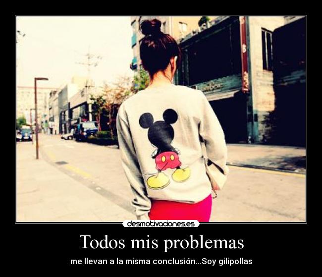 Todos mis problemas - me llevan a la misma conclusión...Soy gilipollas