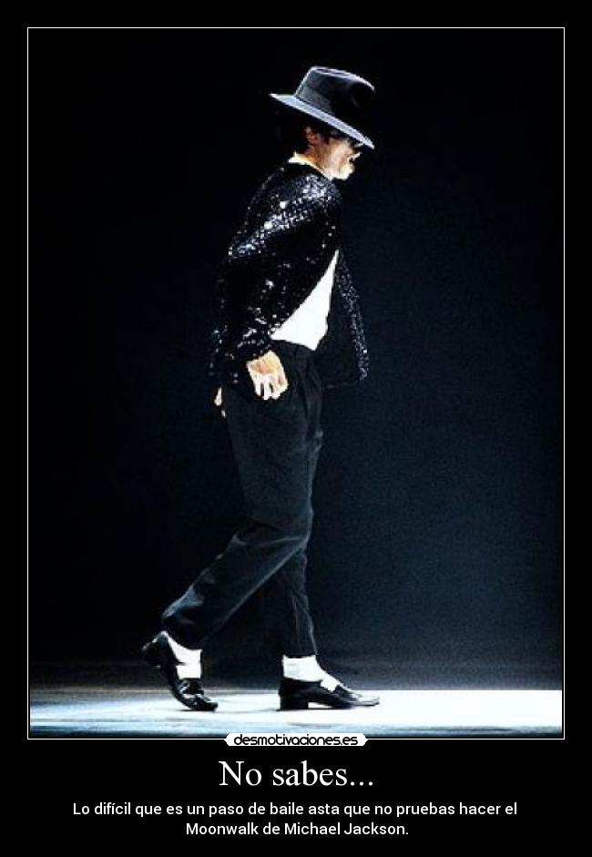 No sabes... - Lo difícil que es un paso de baile asta que no pruebas hacer el 
Moonwalk de Michael Jackson.