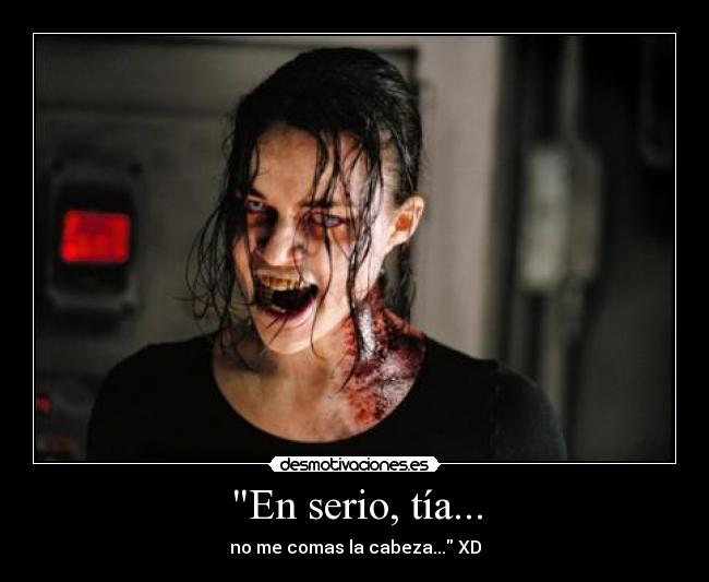 En serio, tía... - no me comas la cabeza... XD