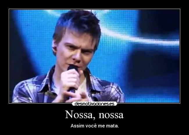 Nossa, nossa - Assim você me mata.