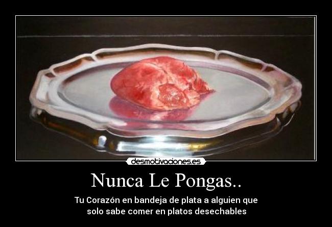 Nunca Le Pongas.. - Tu Corazón en bandeja de plata a alguien que
solo sabe comer en platos desechables