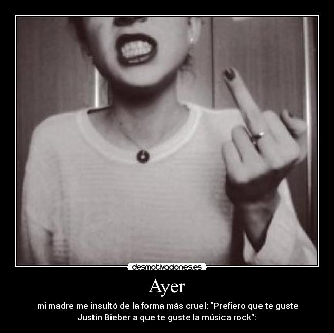 Ayer - mi madre me insultó de la forma más cruel: Prefiero que te guste
Justin Bieber a que te guste la música rock:
