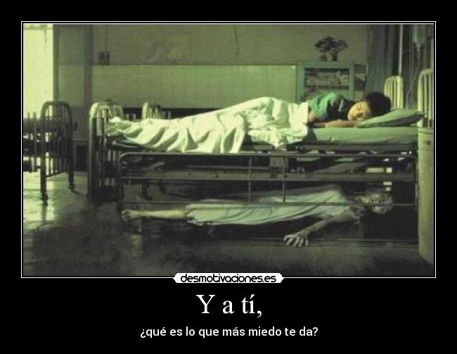 Y a tí, - ¿qué es lo que más miedo te da?