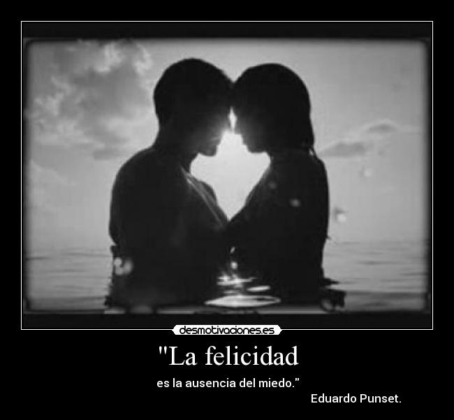 La felicidad - es la ausencia del miedo.
                                                                                            Eduardo Punset.