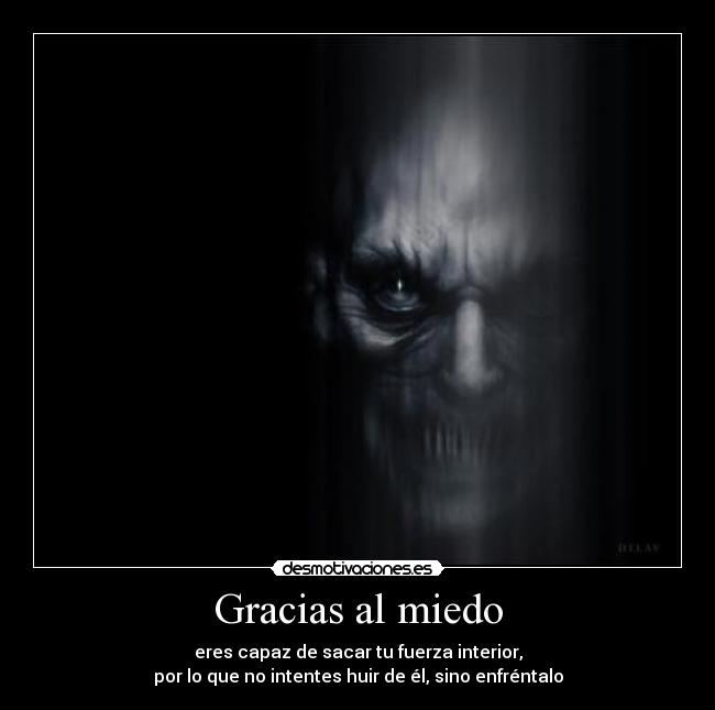 Gracias al miedo - eres capaz de sacar tu fuerza interior,
por lo que no intentes huir de él, sino enfréntalo