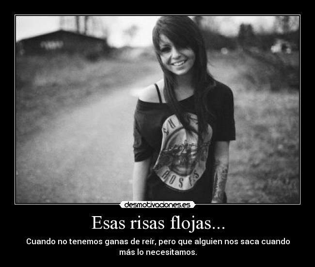 Esas risas flojas... - Cuando no tenemos ganas de reír, pero que alguien nos saca cuando
más lo necesitamos.