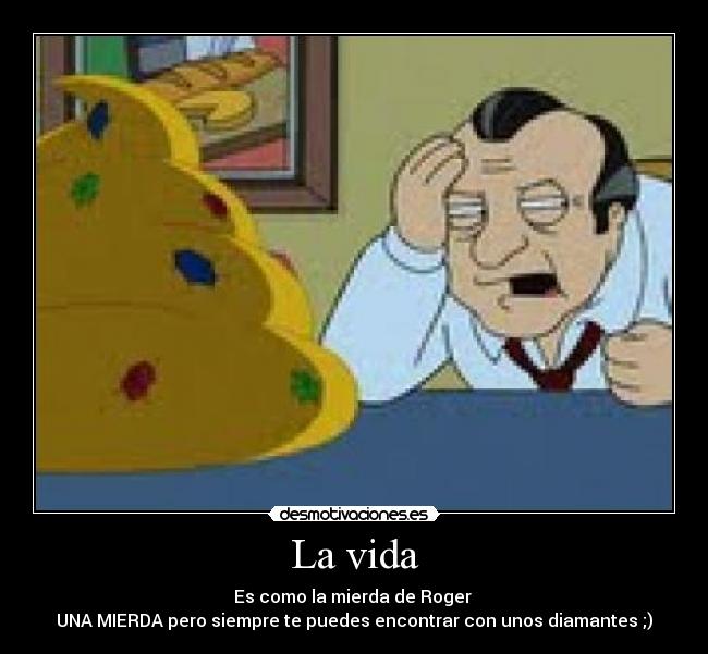 La vida - Es como la mierda de Roger
UNA MIERDA pero siempre te puedes encontrar con unos diamantes ;)