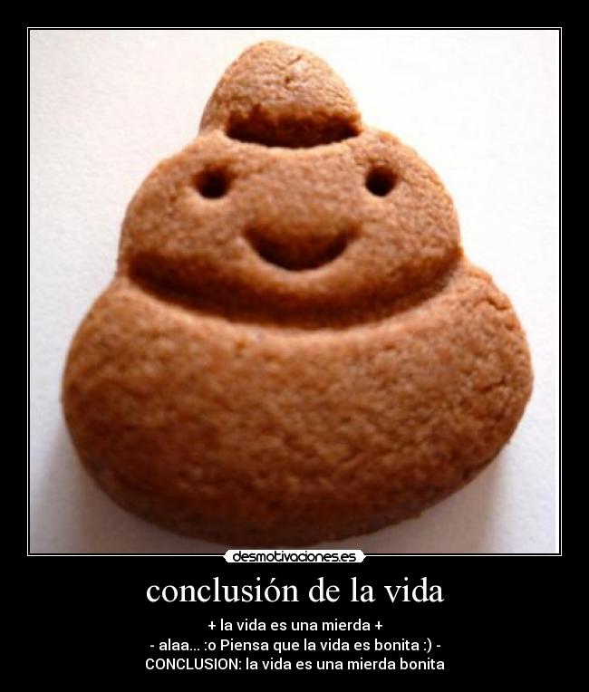 conclusión de la vida - + la vida es una mierda +
- alaa... :o Piensa que la vida es bonita :) -
CONCLUSION: la vida es una mierda bonita