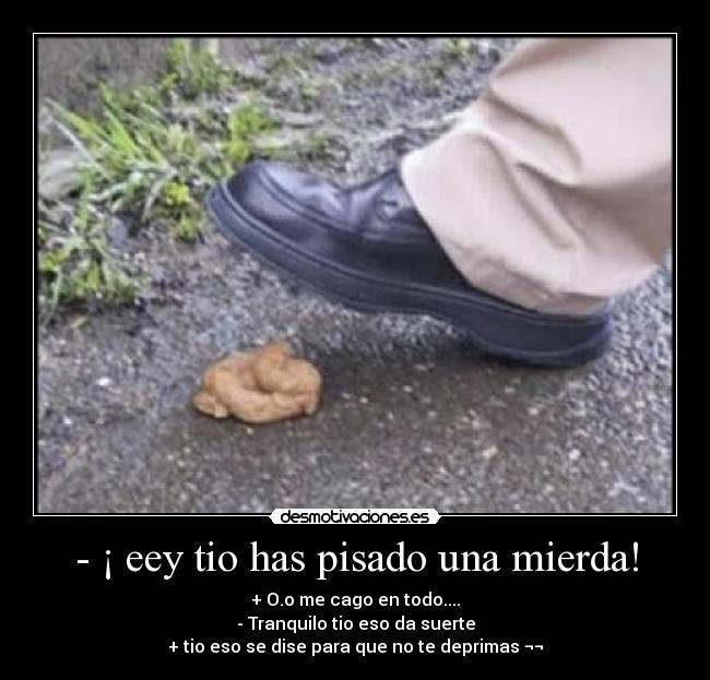 - ¡ eey tio has pisado una mierda! -