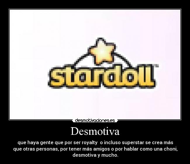 Desmotiva - que haya gente que por ser royalty o incluso superstar se crea más
que otras personas, por tener más amigos o por hablar como una choni,
desmotiva y mucho.