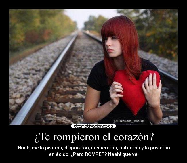 ¿Te rompieron el corazón? - Naah, me lo pisaron, dispararon, incineraron, patearon y lo pusieron
en ácido. ¿Pero ROMPER? Naah! que va.