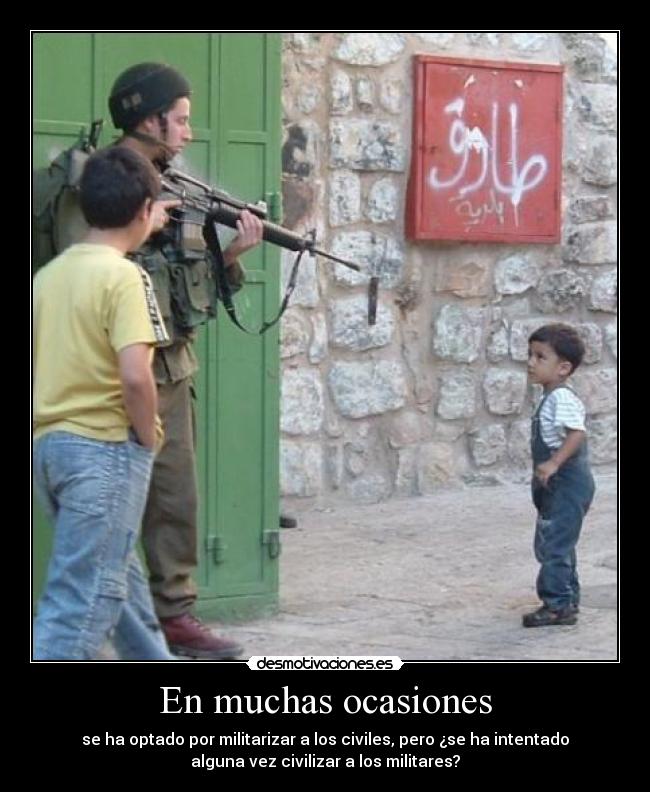 En muchas ocasiones - se ha optado por militarizar a los civiles, pero ¿se ha intentado
alguna vez civilizar a los militares?