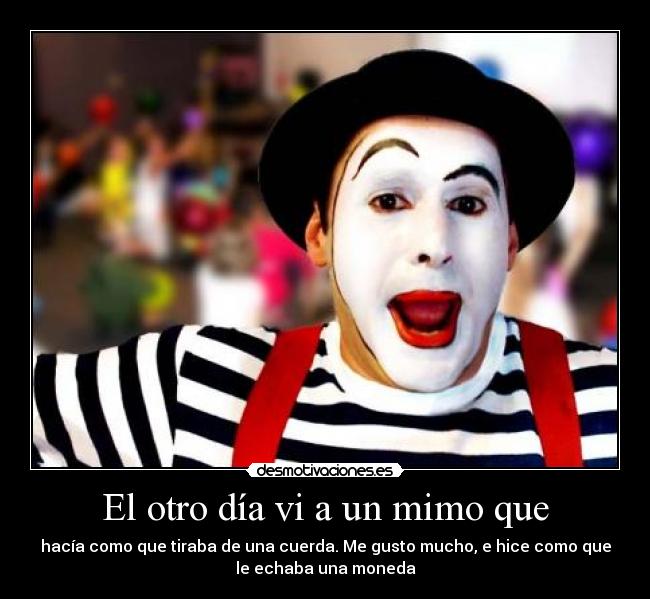 El otro día vi a un mimo que - hacía como que tiraba de una cuerda. Me gusto mucho, e hice como que
le echaba una moneda