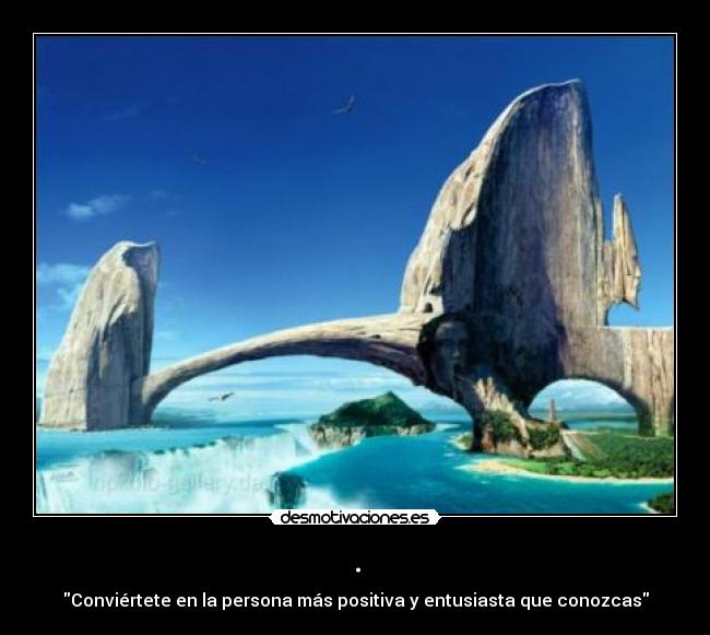 . - Conviértete en la persona más positiva y entusiasta que conozcas