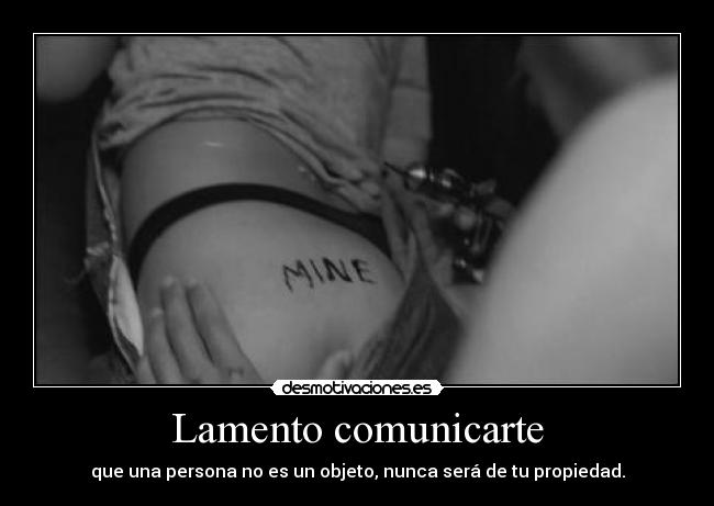 Lamento comunicarte - que una persona no es un objeto, nunca será de tu propiedad.