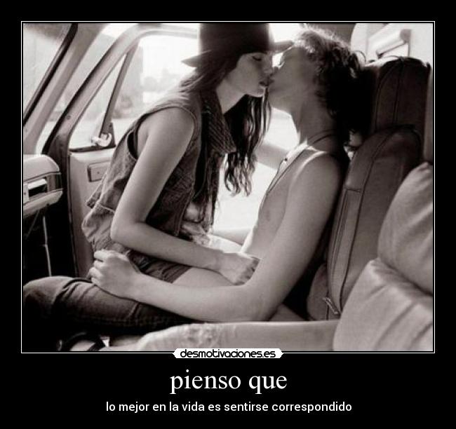 pienso que - lo mejor en la vida es sentirse correspondido