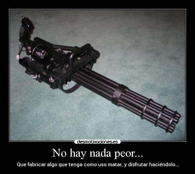 No hay nada peor... - Que fabricar algo que tenga como uso matar, y disfrutar haciéndolo...