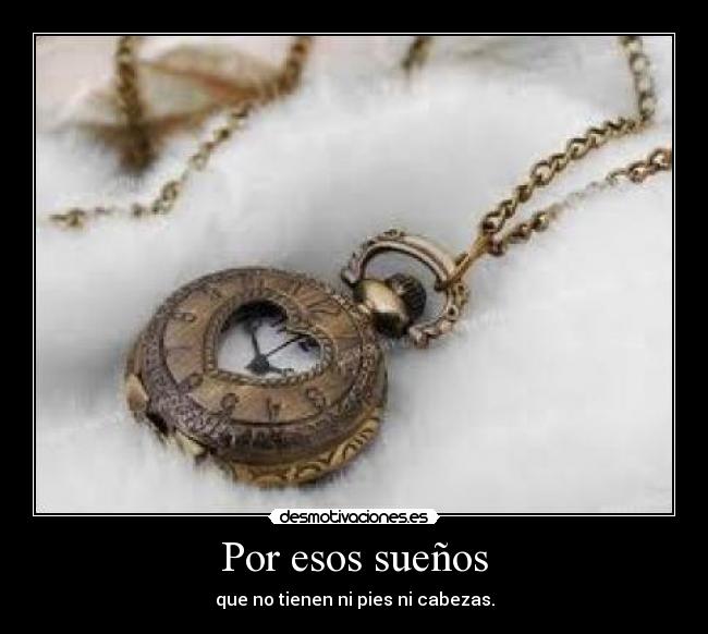 Por esos sueños - que no tienen ni pies ni cabezas.
