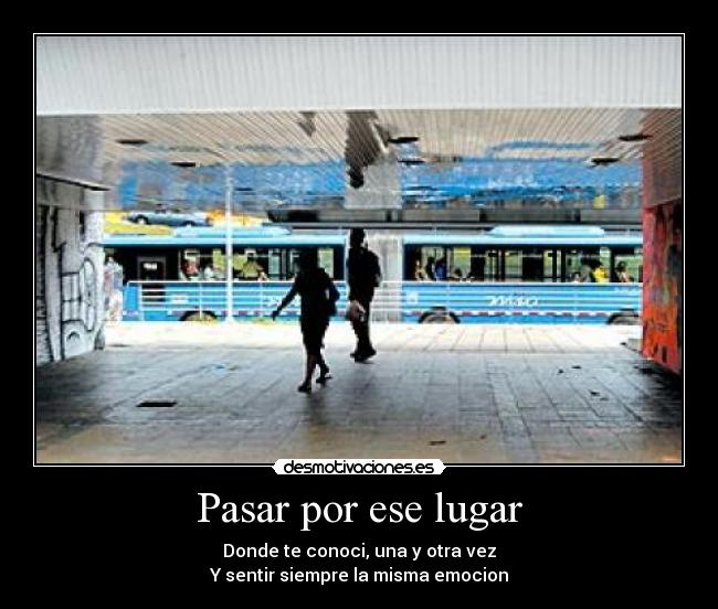 Pasar por ese lugar - Donde te conoci, una y otra vez
Y sentir siempre la misma emocion
