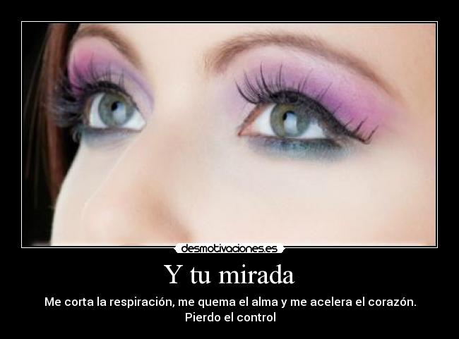 Y tu mirada - Me corta la respiración, me quema el alma y me acelera el corazón.
Pierdo el control