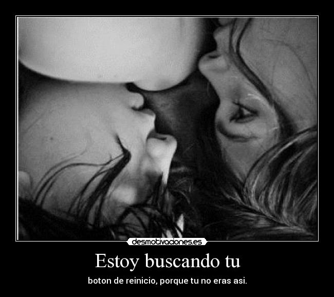 Estoy buscando tu - boton de reinicio, porque tu no eras asi.