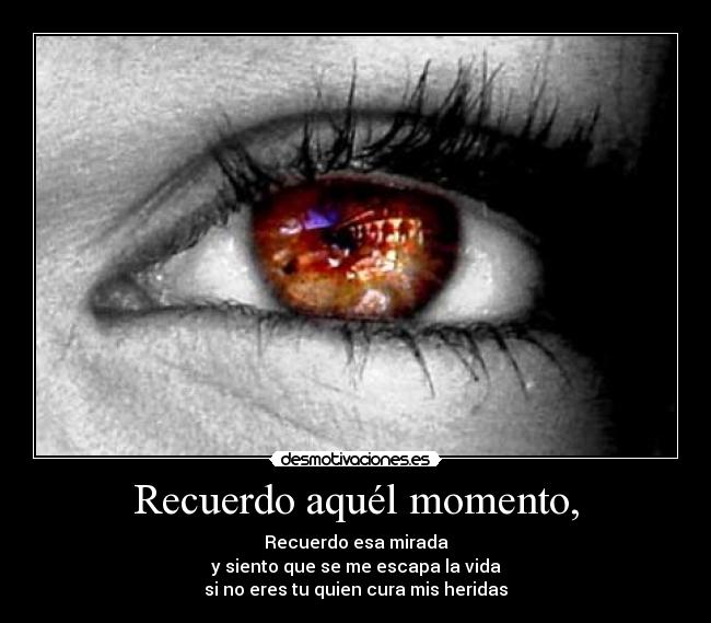 Recuerdo aquél momento, - Recuerdo esa mirada
y siento que se me escapa la vida
si no eres tu quien cura mis heridas
