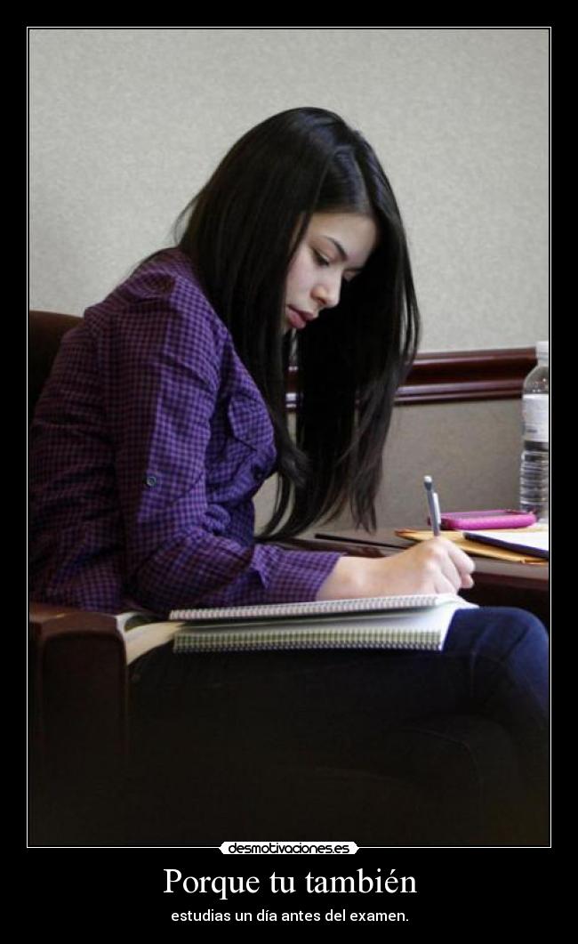 Porque tu también - estudias un día antes del examen.
