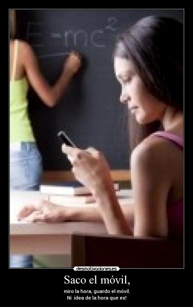 Saco el móvil, - miro la hora, guardo el móvil.
Ni idea de la hora que es!