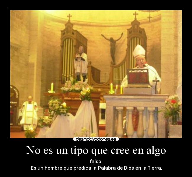 No es un tipo que cree en algo - falso.
Es un hombre que predica la Palabra de Dios en la Tierra.