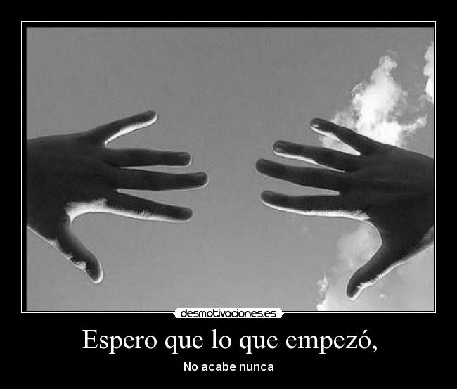 Espero que lo que empezó, - No acabe nunca