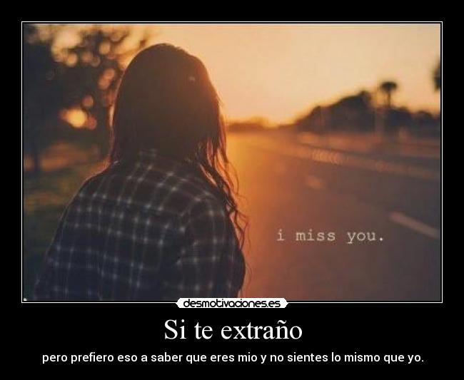 Si te extraño - pero prefiero eso a saber que eres mio y no sientes lo mismo que yo.
