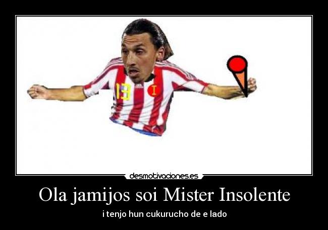 Ola jamijos soi Mister Insolente - i tenjo hun cukurucho de e lado